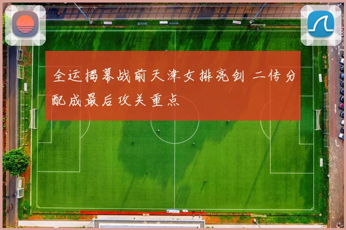 全运揭幕战前天津女排亮剑 二传分配成最后攻关重点