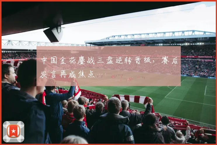 中国金花鏖战三盘逆转晋级，赛后发言再成焦点