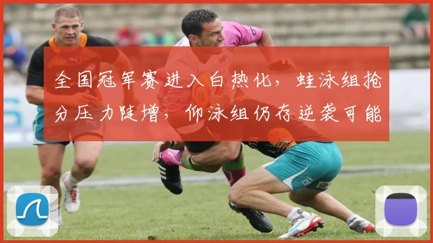 全国冠军赛进入白热化，蛙泳组抢分压力陡增，仰泳组仍存逆袭可能