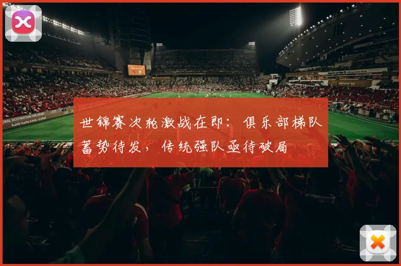 世锦赛次轮激战在即：俱乐部梯队蓄势待发，传统强队亟待破局
