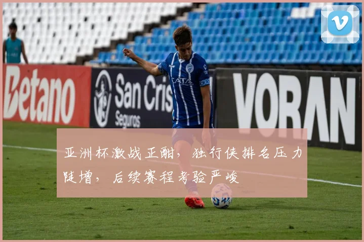 亚洲杯激战正酣，独行侠排名压力陡增，后续赛程考验严峻