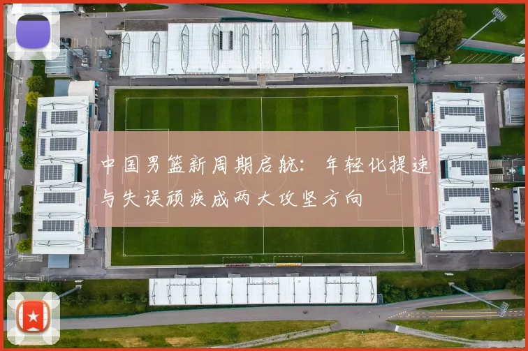 中国男篮新周期启航：年轻化提速与失误顽疾成两大攻坚方向