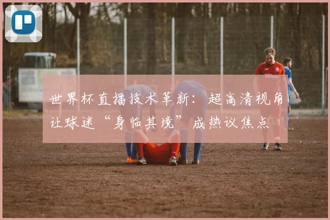 世界杯直播技术革新：超高清视角让球迷“身临其境”成热议焦点