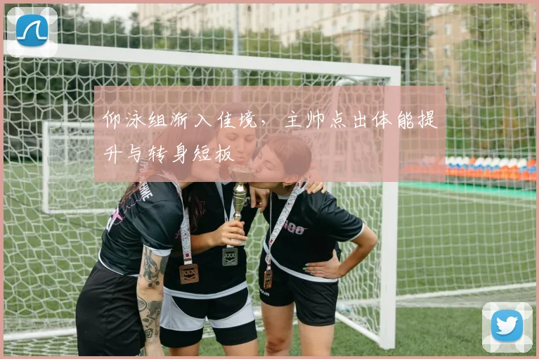 仰泳组渐入佳境，主帅点出体能提升与转身短板