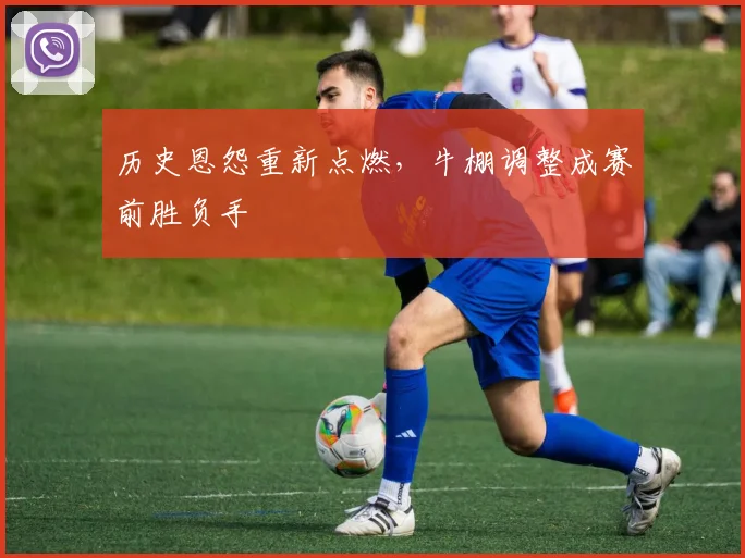 历史恩怨重新点燃，牛棚调整成赛前胜负手