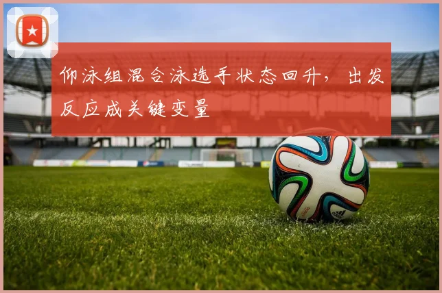 仰泳组混合泳选手状态回升，出发反应成关键变量