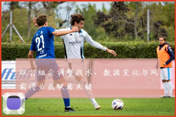 双打组合调整战术，数据变化与网前得分成破局关键