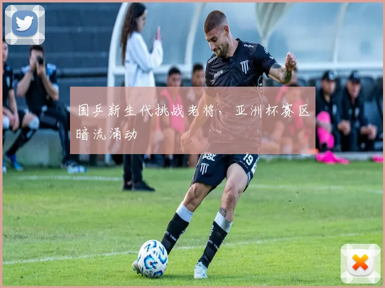 国乒新生代挑战老将，亚洲杯赛区暗流涌动