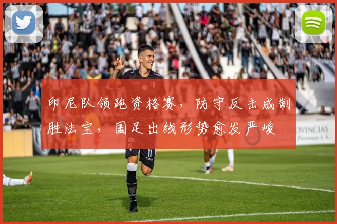 印尼队领跑资格赛，防守反击成制胜法宝，国足出线形势愈发严峻