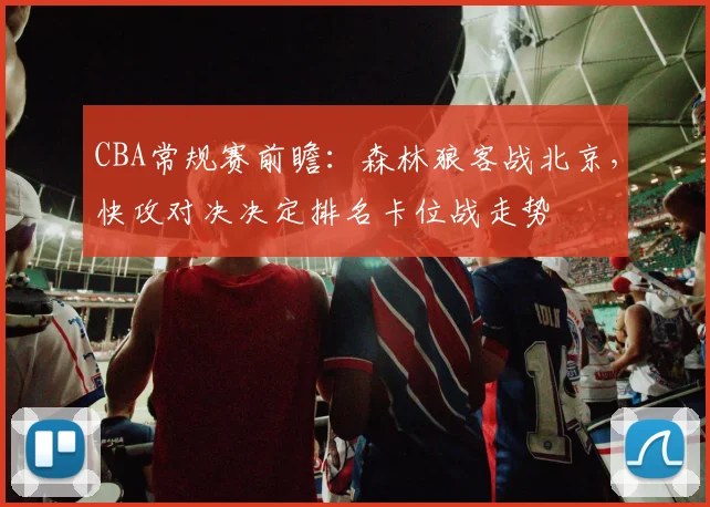 CBA常规赛前瞻：森林狼客战北京，快攻对决决定排名卡位战走势