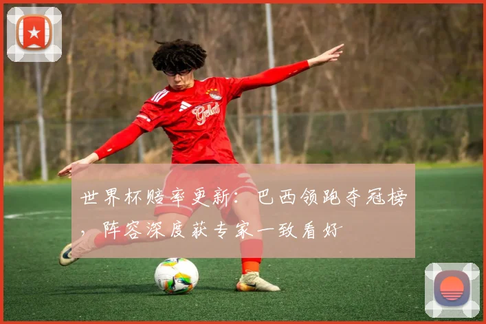 世界杯赔率更新：巴西领跑夺冠榜，阵容深度获专家一致看好