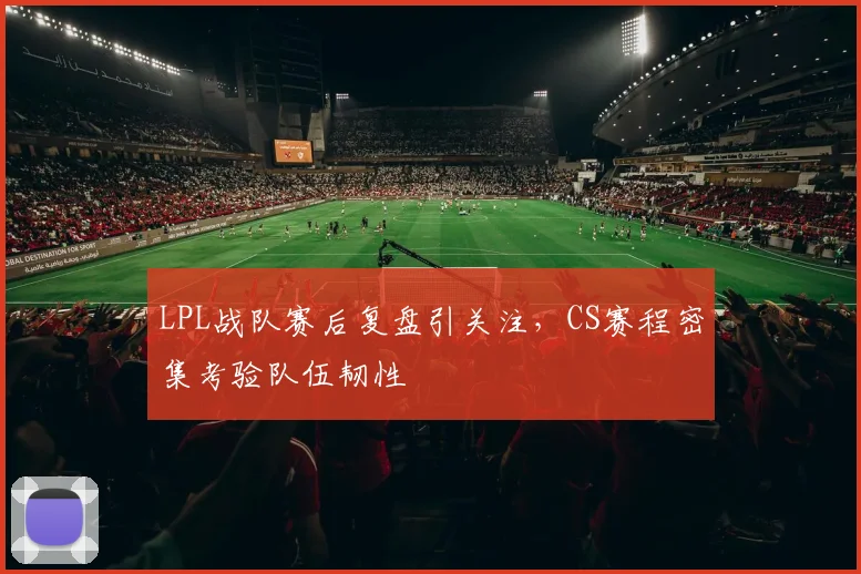 LPL战队赛后复盘引关注，CS赛程密集考验队伍韧性