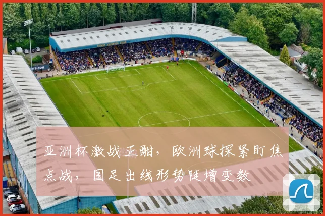 亚洲杯激战正酣，欧洲球探紧盯焦点战，国足出线形势陡增变数