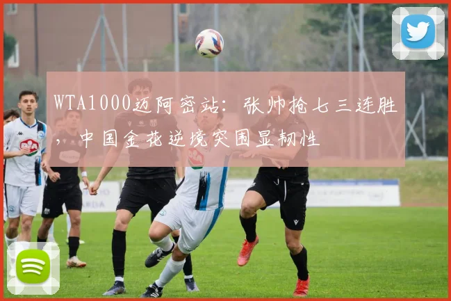 WTA1000迈阿密站：张帅抢七三连胜，中国金花逆境突围显韧性