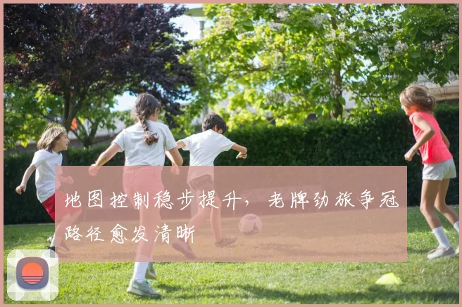地图控制稳步提升，老牌劲旅争冠路径愈发清晰