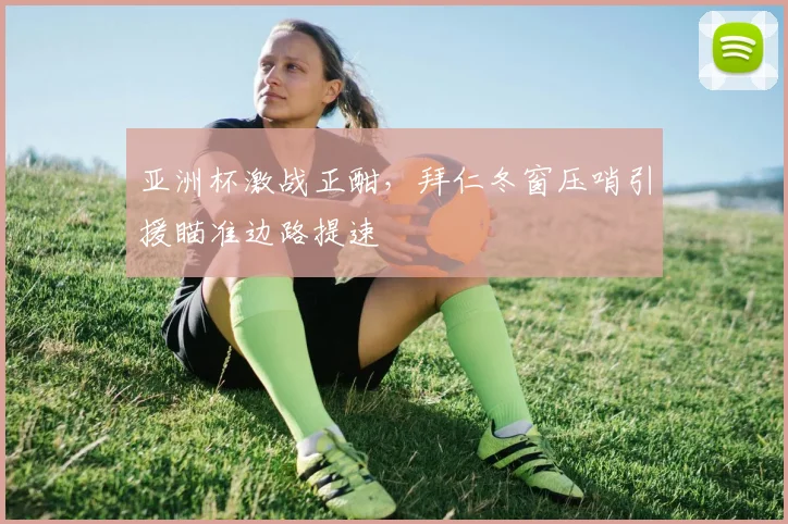 亚洲杯激战正酣，拜仁冬窗压哨引援瞄准边路提速