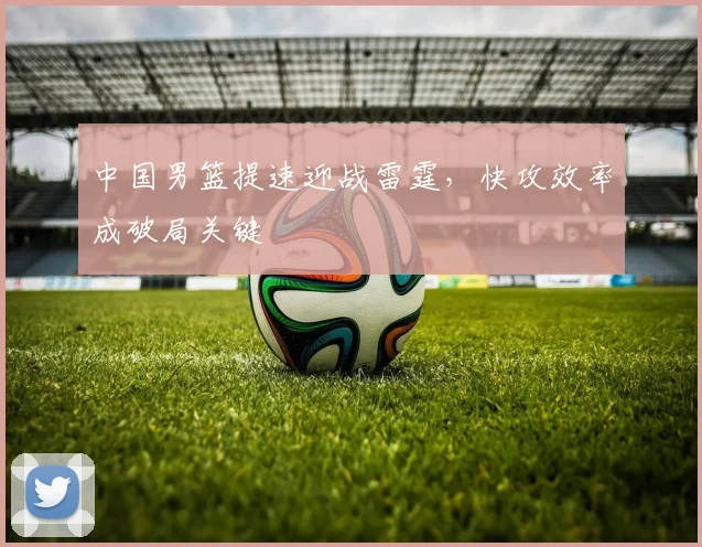 中国男篮提速迎战雷霆，快攻效率成破局关键