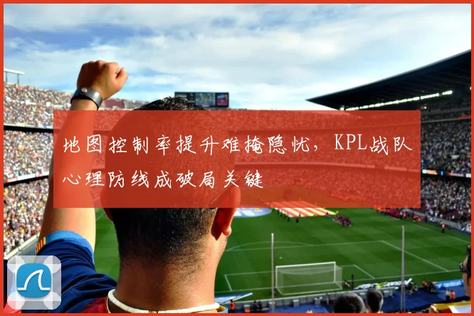 地图控制率提升难掩隐忧，KPL战队心理防线成破局关键