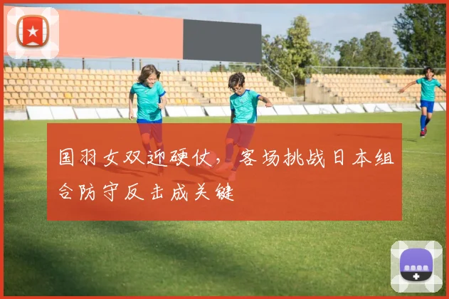 国羽女双迎硬仗，客场挑战日本组合防守反击成关键