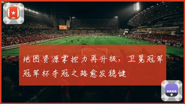 地图资源掌控力再升级，卫冕冠军冠军杯夺冠之路愈发稳健