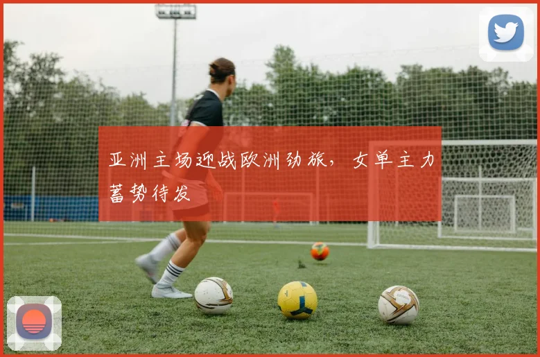 亚洲主场迎战欧洲劲旅，女单主力蓄势待发