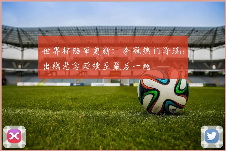 世界杯赔率更新：夺冠热门浮现，出线悬念延续至最后一轮