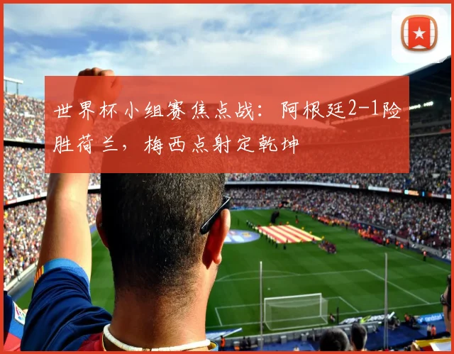 世界杯小组赛焦点战：阿根廷2-1险胜荷兰，梅西点射定乾坤